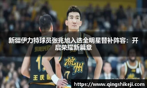 新疆伊力特球员张兆旭入选全明星替补阵容：开启荣耀新篇章