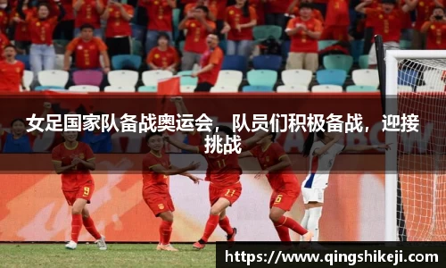 女足国家队备战奥运会，队员们积极备战，迎接挑战