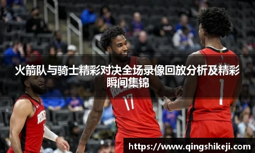 火箭队与骑士精彩对决全场录像回放分析及精彩瞬间集锦