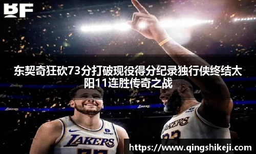 东契奇狂砍73分打破现役得分纪录独行侠终结太阳11连胜传奇之战