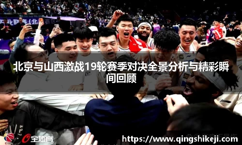 北京与山西激战19轮赛季对决全景分析与精彩瞬间回顾