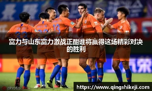333体育富力与山东富力激战正酣谁将赢得这场精彩对决的胜利