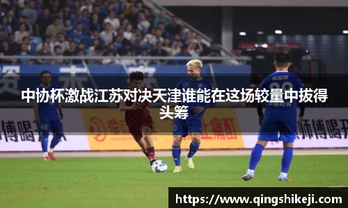 333体育中协杯激战江苏对决天津谁能在这场较量中拔得头筹